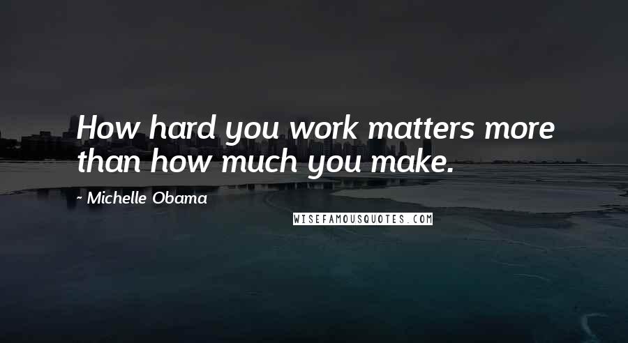 Michelle Obama Quotes: How hard you work matters more than how much you make.