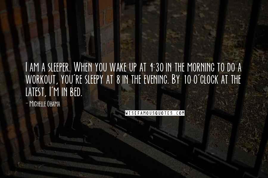 Michelle Obama Quotes: I am a sleeper. When you wake up at 4:30 in the morning to do a workout, you're sleepy at 8 in the evening. By 10 o'clock at the latest, I'm in bed.