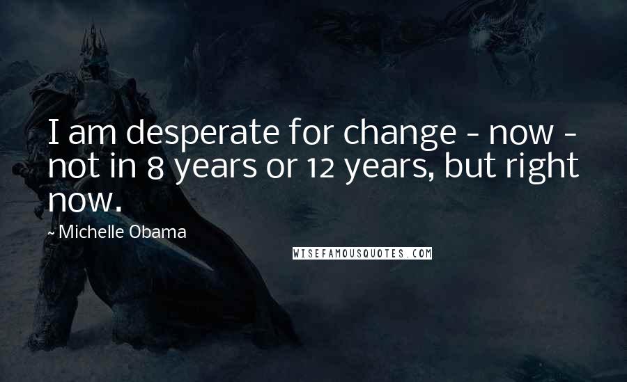 Michelle Obama Quotes: I am desperate for change - now - not in 8 years or 12 years, but right now.