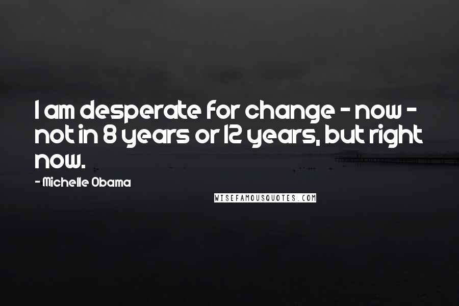 Michelle Obama Quotes: I am desperate for change - now - not in 8 years or 12 years, but right now.