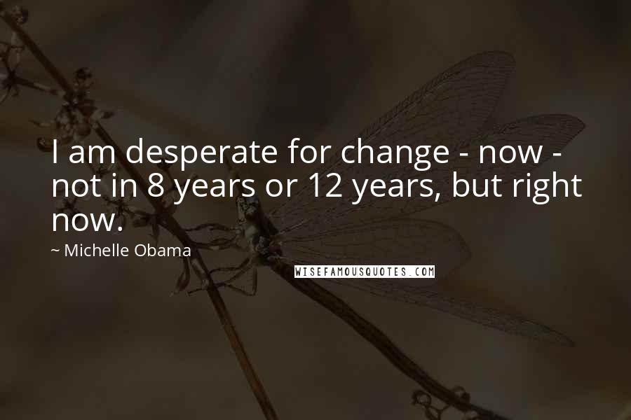Michelle Obama Quotes: I am desperate for change - now - not in 8 years or 12 years, but right now.