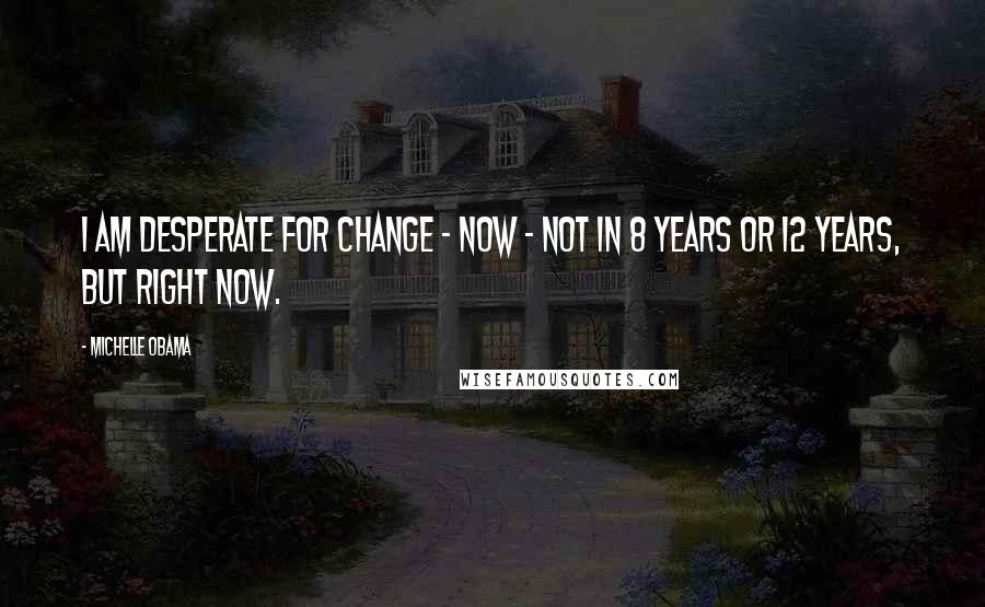 Michelle Obama Quotes: I am desperate for change - now - not in 8 years or 12 years, but right now.