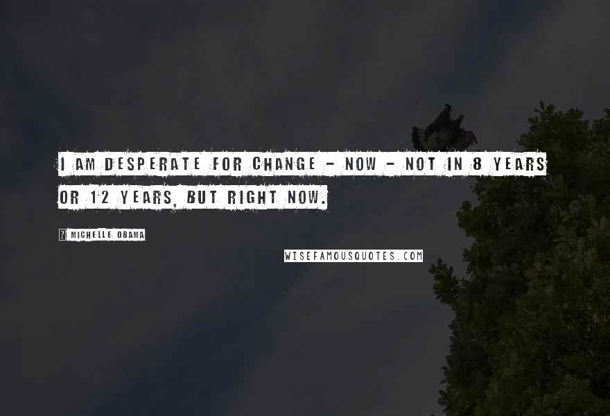 Michelle Obama Quotes: I am desperate for change - now - not in 8 years or 12 years, but right now.