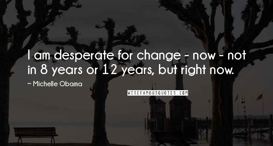 Michelle Obama Quotes: I am desperate for change - now - not in 8 years or 12 years, but right now.