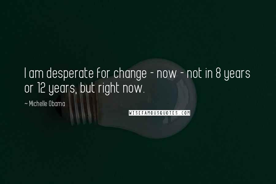 Michelle Obama Quotes: I am desperate for change - now - not in 8 years or 12 years, but right now.