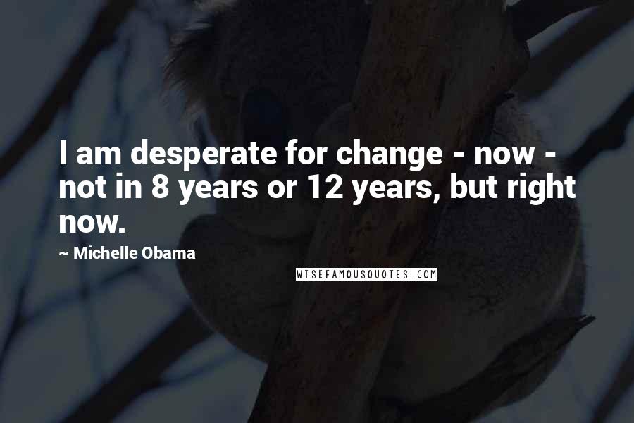 Michelle Obama Quotes: I am desperate for change - now - not in 8 years or 12 years, but right now.