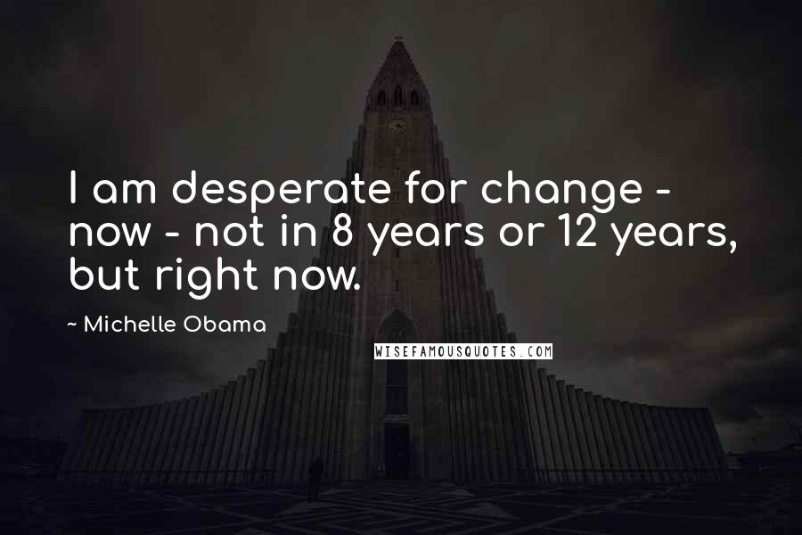 Michelle Obama Quotes: I am desperate for change - now - not in 8 years or 12 years, but right now.