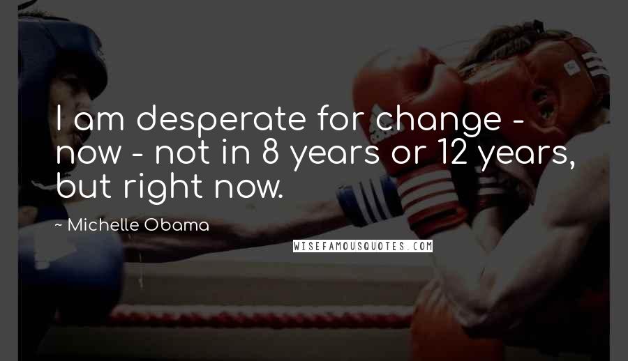 Michelle Obama Quotes: I am desperate for change - now - not in 8 years or 12 years, but right now.