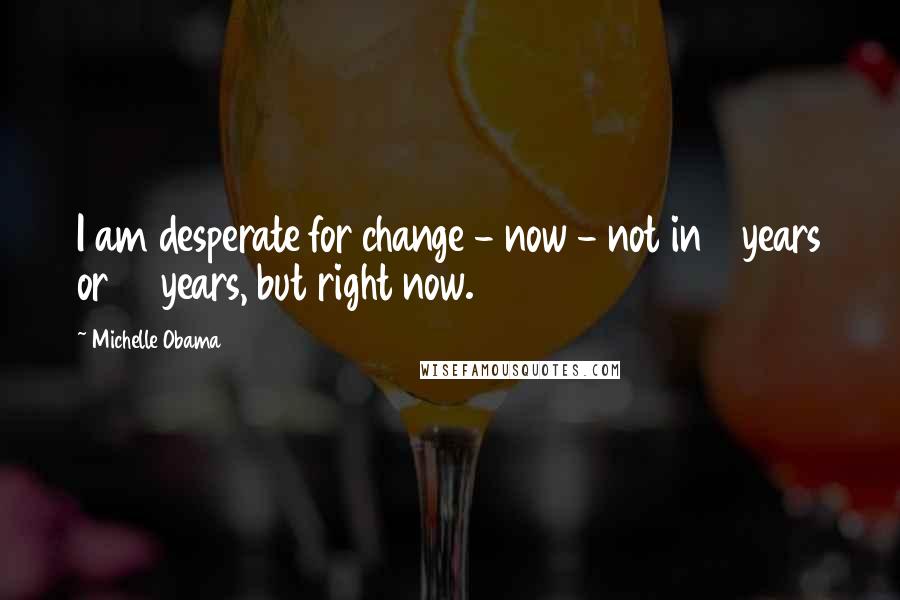 Michelle Obama Quotes: I am desperate for change - now - not in 8 years or 12 years, but right now.