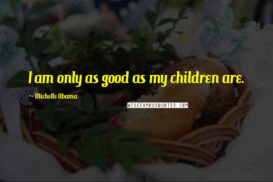 Michelle Obama Quotes: I am only as good as my children are.