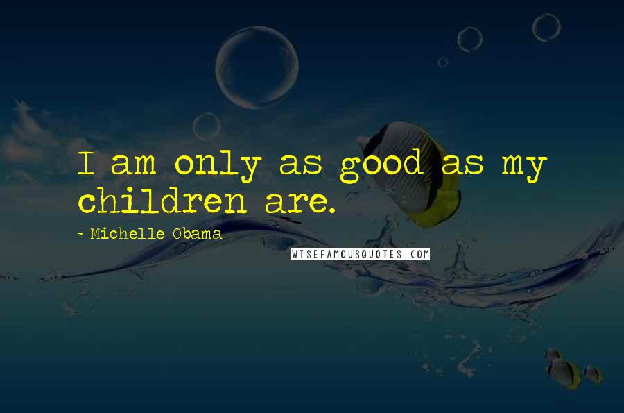 Michelle Obama Quotes: I am only as good as my children are.