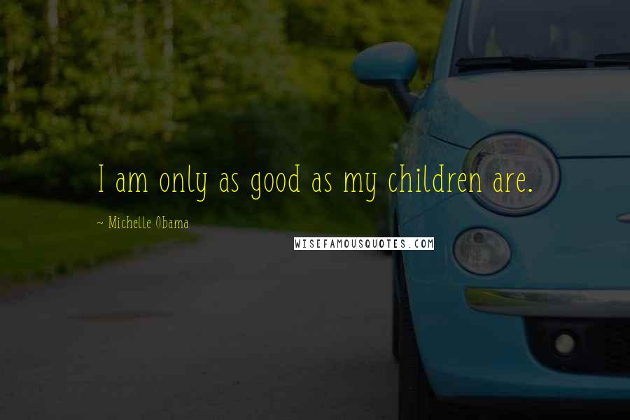 Michelle Obama Quotes: I am only as good as my children are.