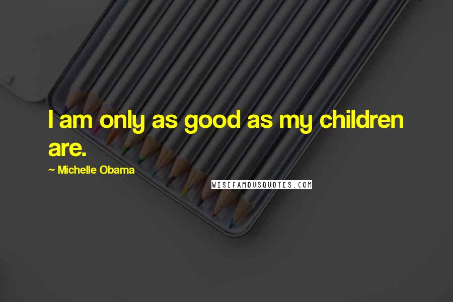 Michelle Obama Quotes: I am only as good as my children are.