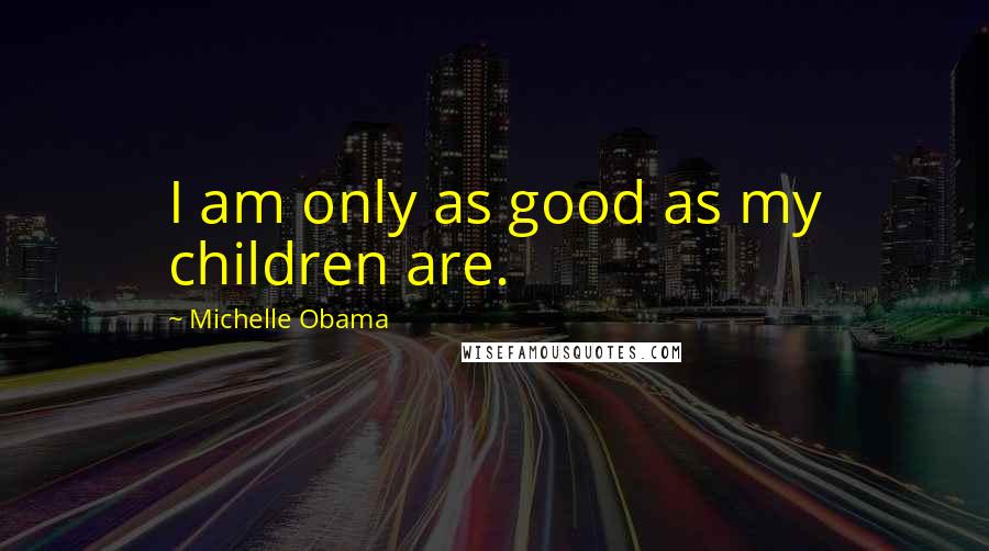 Michelle Obama Quotes: I am only as good as my children are.