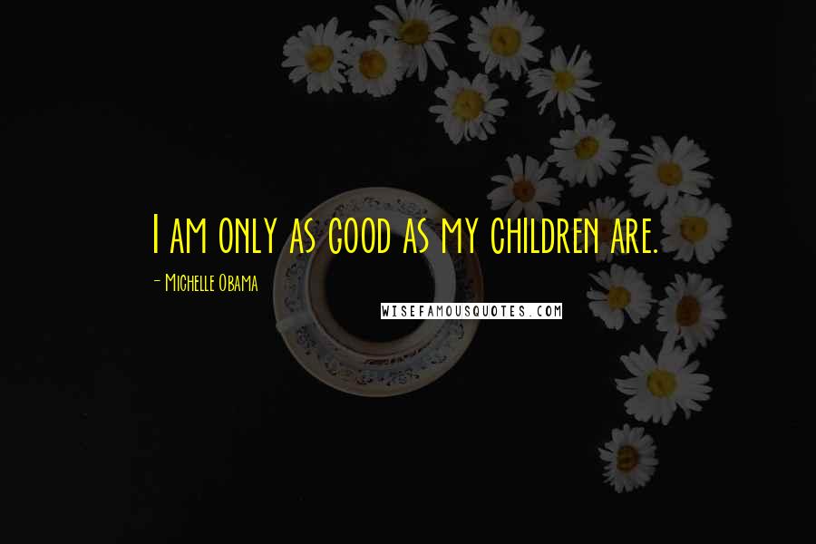 Michelle Obama Quotes: I am only as good as my children are.