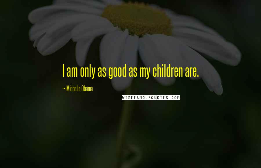 Michelle Obama Quotes: I am only as good as my children are.