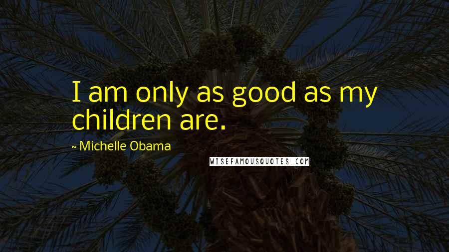 Michelle Obama Quotes: I am only as good as my children are.