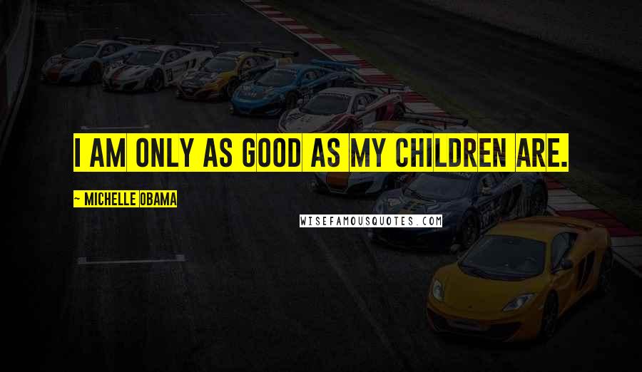 Michelle Obama Quotes: I am only as good as my children are.