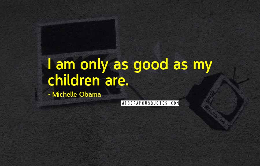 Michelle Obama Quotes: I am only as good as my children are.