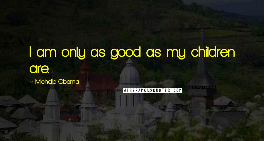 Michelle Obama Quotes: I am only as good as my children are.