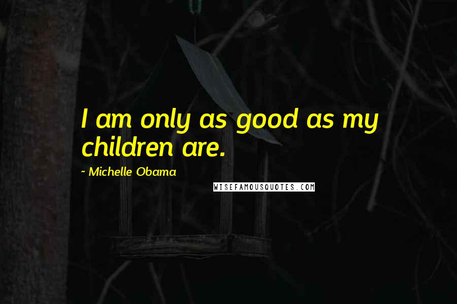 Michelle Obama Quotes: I am only as good as my children are.