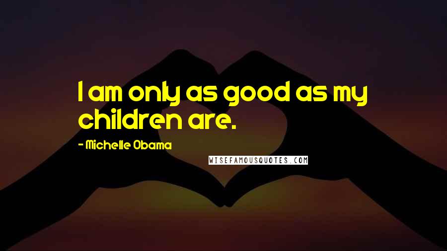 Michelle Obama Quotes: I am only as good as my children are.