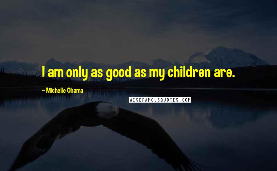 Michelle Obama Quotes: I am only as good as my children are.