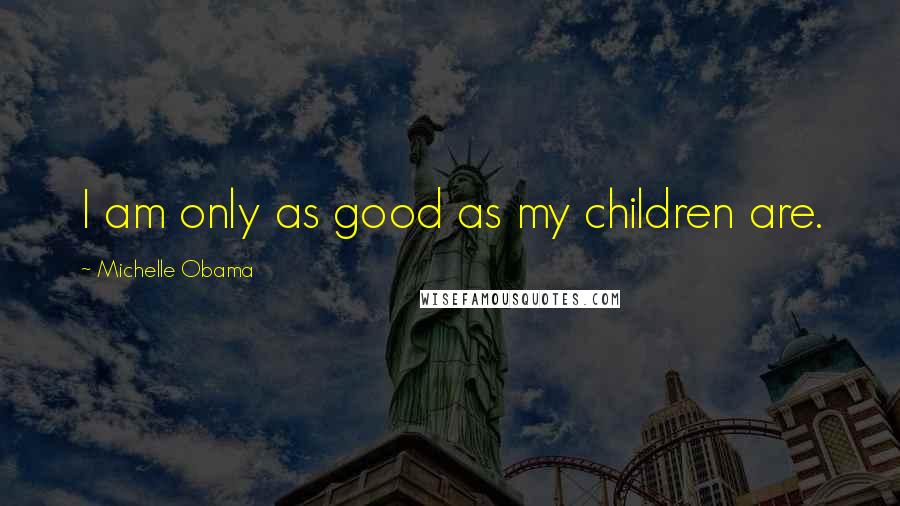 Michelle Obama Quotes: I am only as good as my children are.