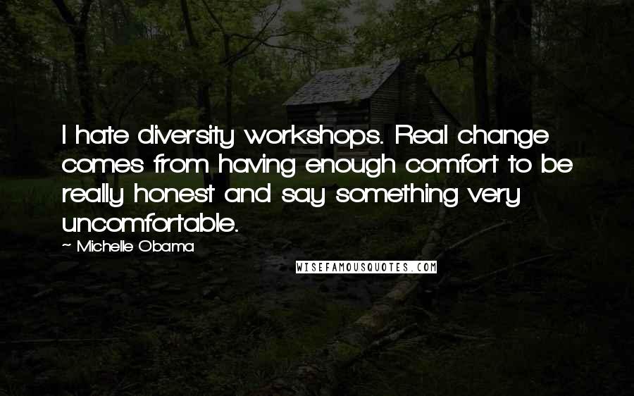 Michelle Obama Quotes: I hate diversity workshops. Real change comes from having enough comfort to be really honest and say something very uncomfortable.