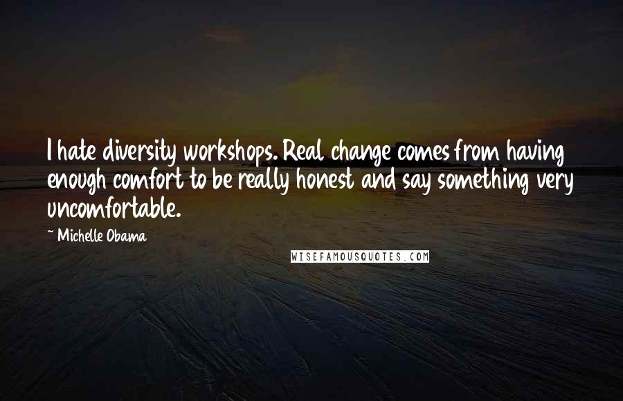 Michelle Obama Quotes: I hate diversity workshops. Real change comes from having enough comfort to be really honest and say something very uncomfortable.