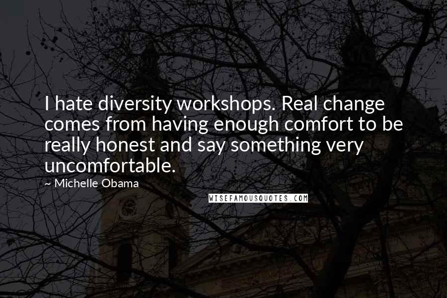 Michelle Obama Quotes: I hate diversity workshops. Real change comes from having enough comfort to be really honest and say something very uncomfortable.