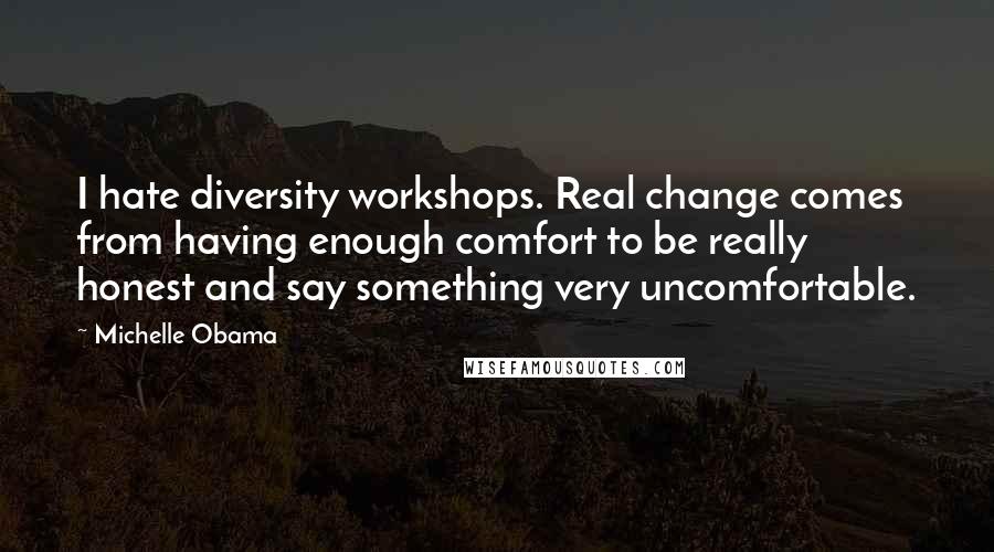 Michelle Obama Quotes: I hate diversity workshops. Real change comes from having enough comfort to be really honest and say something very uncomfortable.