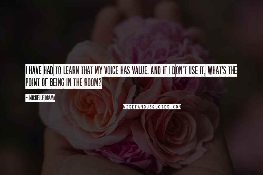 Michelle Obama Quotes: I have had to learn that my voice has value. And if I don't use it, what's the point of being in the room?