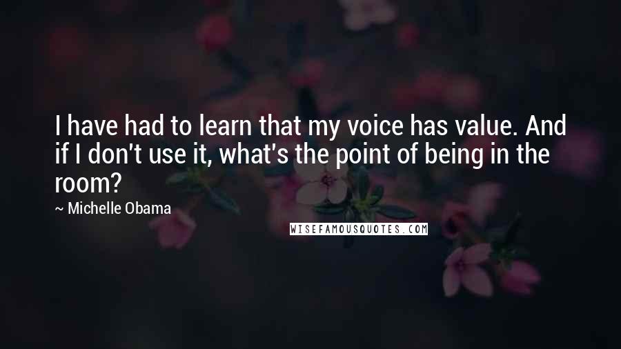 Michelle Obama Quotes: I have had to learn that my voice has value. And if I don't use it, what's the point of being in the room?