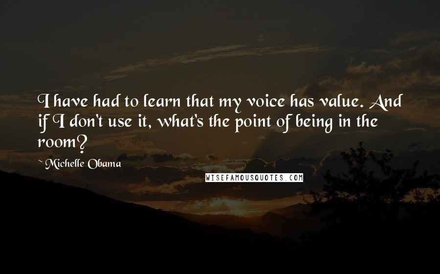 Michelle Obama Quotes: I have had to learn that my voice has value. And if I don't use it, what's the point of being in the room?