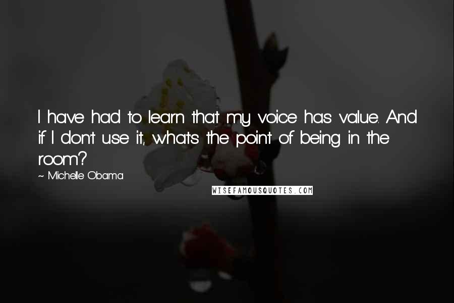 Michelle Obama Quotes: I have had to learn that my voice has value. And if I don't use it, what's the point of being in the room?