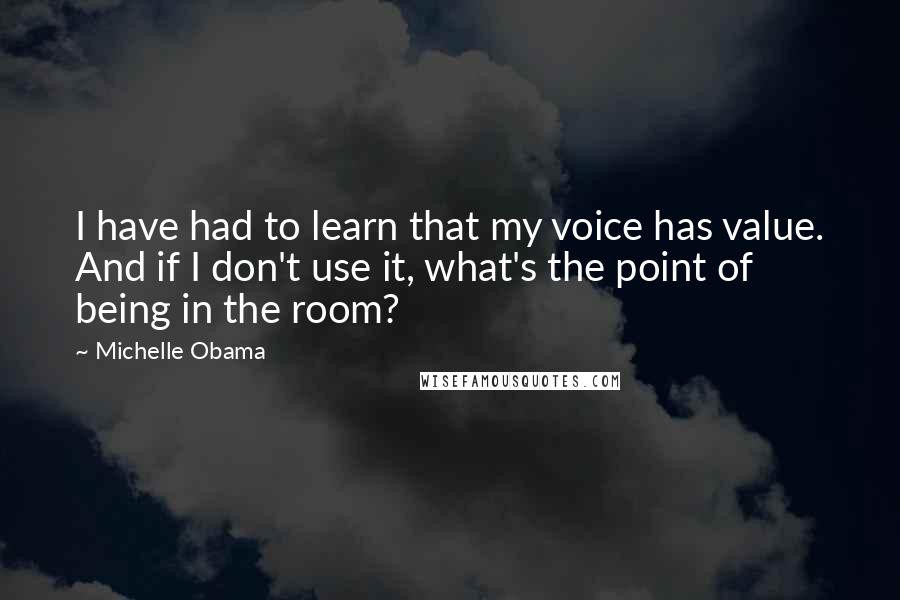 Michelle Obama Quotes: I have had to learn that my voice has value. And if I don't use it, what's the point of being in the room?