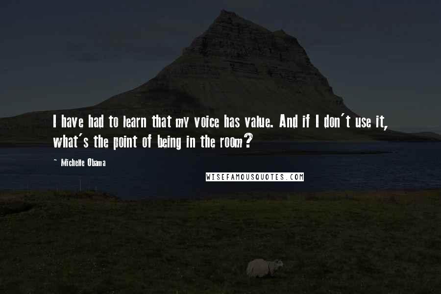 Michelle Obama Quotes: I have had to learn that my voice has value. And if I don't use it, what's the point of being in the room?