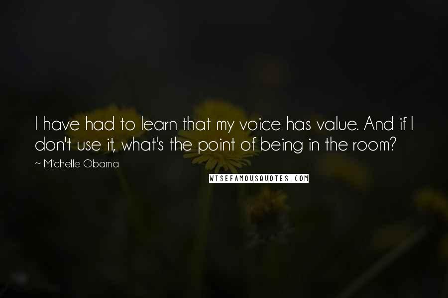 Michelle Obama Quotes: I have had to learn that my voice has value. And if I don't use it, what's the point of being in the room?