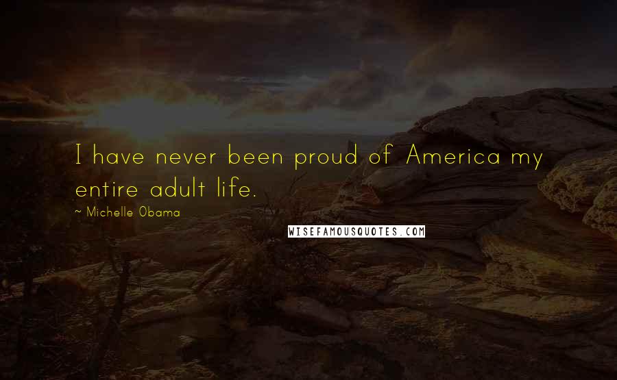 Michelle Obama Quotes: I have never been proud of America my entire adult life.