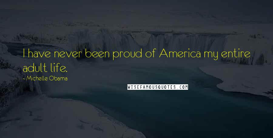Michelle Obama Quotes: I have never been proud of America my entire adult life.