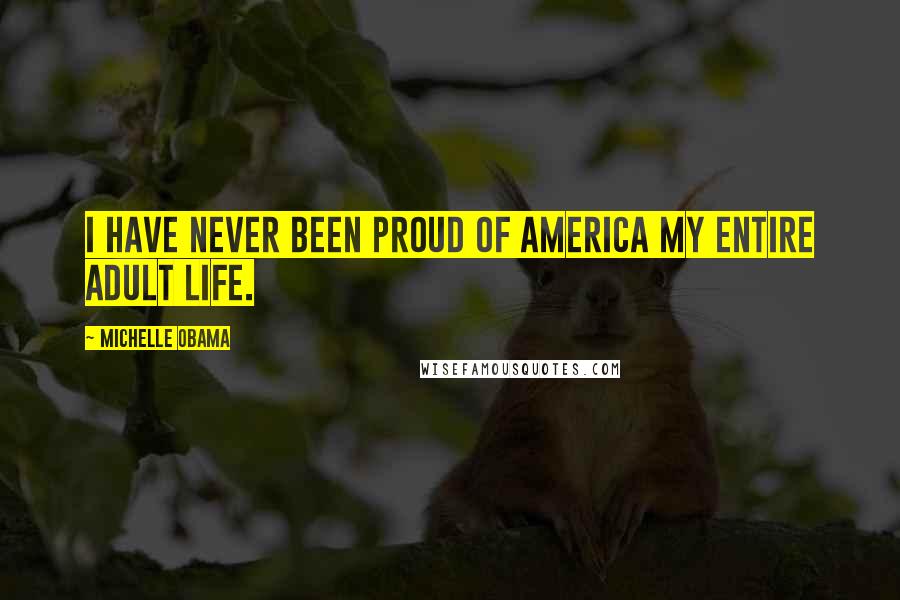 Michelle Obama Quotes: I have never been proud of America my entire adult life.