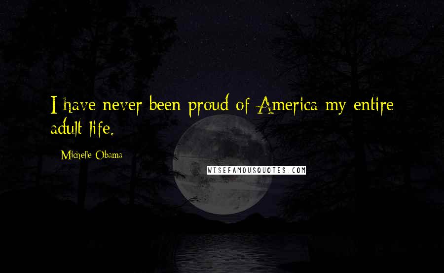 Michelle Obama Quotes: I have never been proud of America my entire adult life.