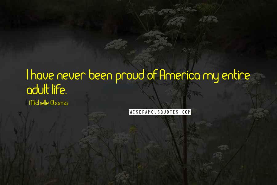Michelle Obama Quotes: I have never been proud of America my entire adult life.