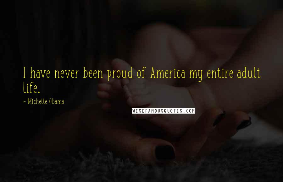 Michelle Obama Quotes: I have never been proud of America my entire adult life.