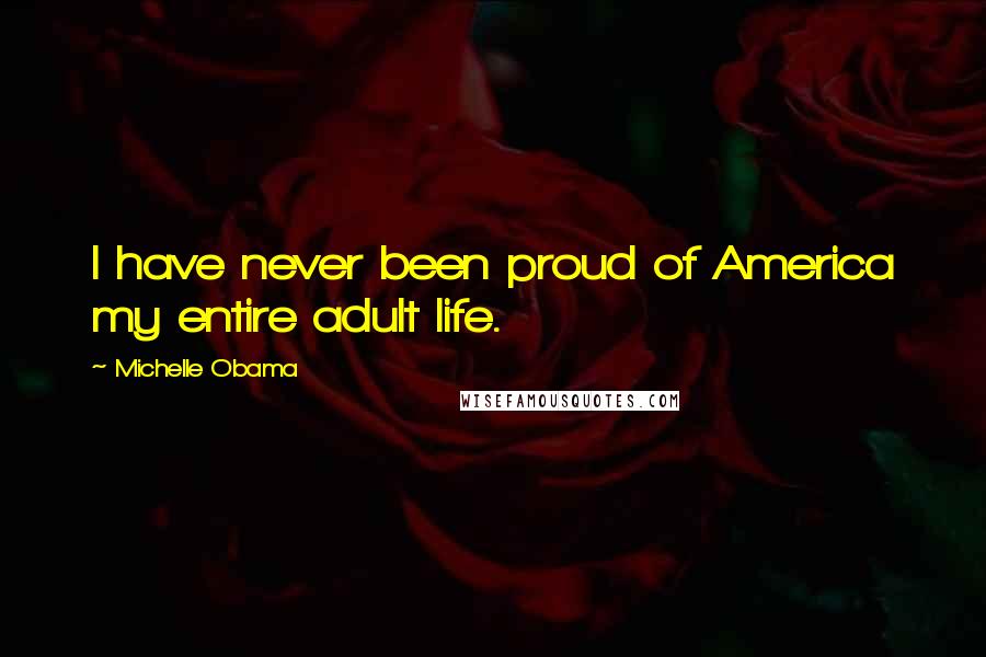 Michelle Obama Quotes: I have never been proud of America my entire adult life.