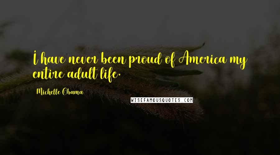 Michelle Obama Quotes: I have never been proud of America my entire adult life.