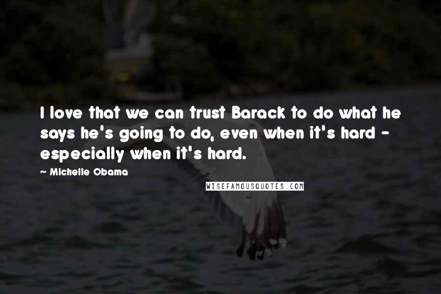 Michelle Obama Quotes: I love that we can trust Barack to do what he says he's going to do, even when it's hard - especially when it's hard.