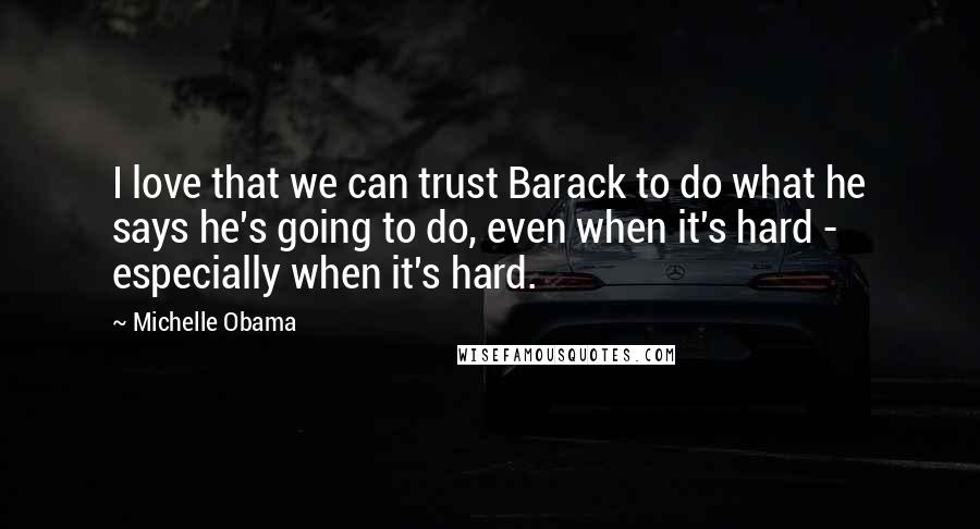Michelle Obama Quotes: I love that we can trust Barack to do what he says he's going to do, even when it's hard - especially when it's hard.