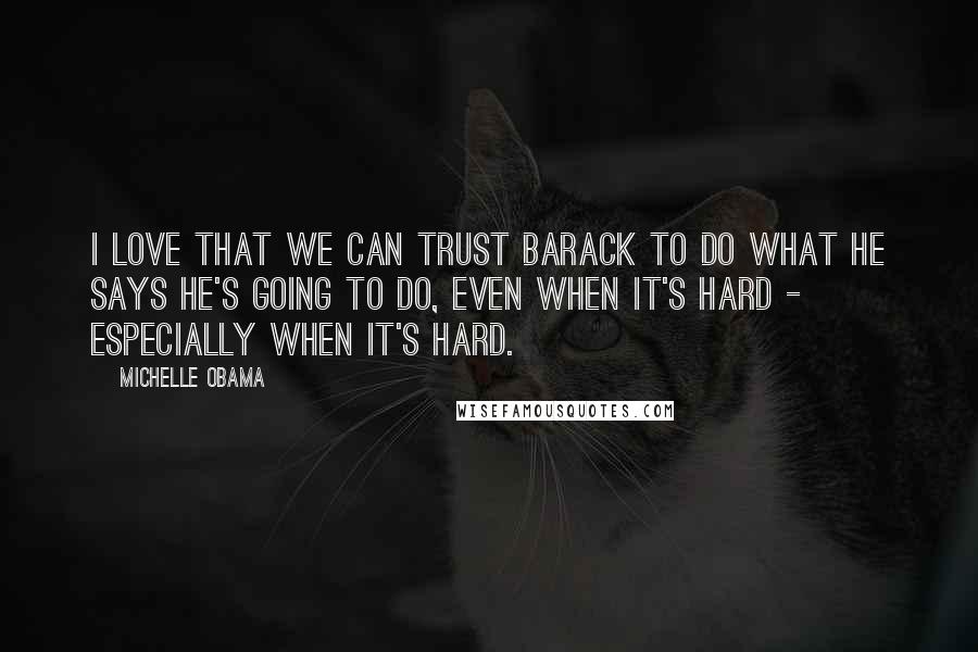 Michelle Obama Quotes: I love that we can trust Barack to do what he says he's going to do, even when it's hard - especially when it's hard.